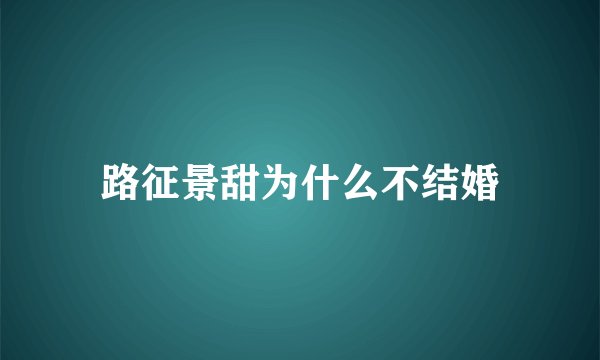 路征景甜为什么不结婚