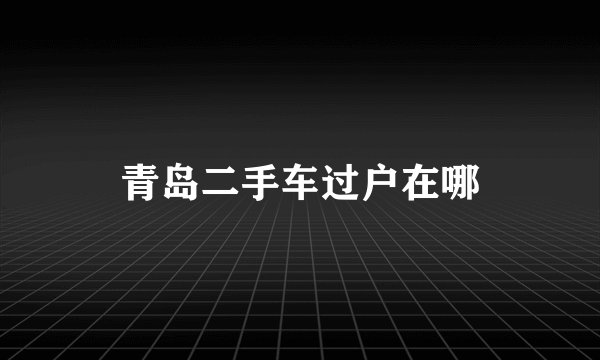 青岛二手车过户在哪