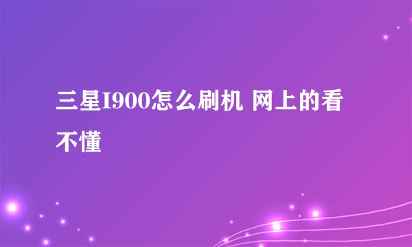 三星I900怎么刷机 网上的看不懂