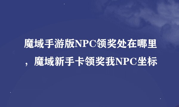 魔域手游版NPC领奖处在哪里，魔域新手卡领奖我NPC坐标