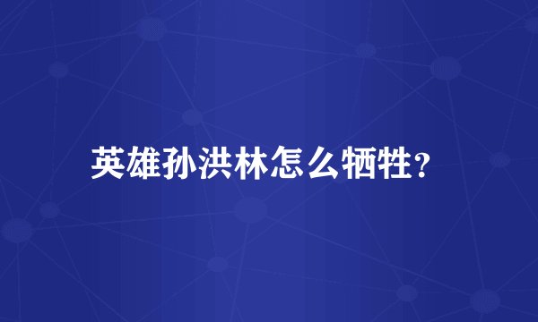 英雄孙洪林怎么牺牲？