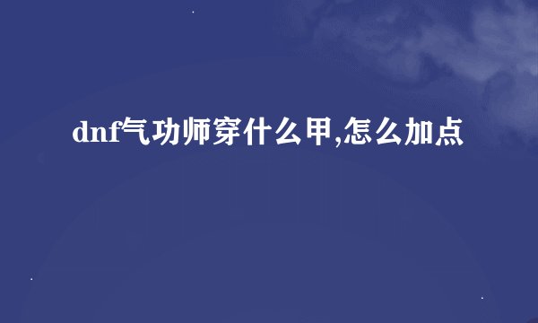 dnf气功师穿什么甲,怎么加点