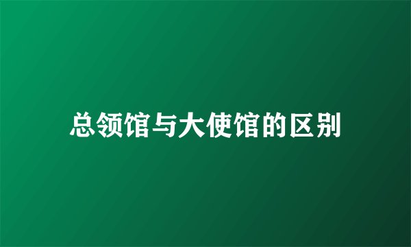 总领馆与大使馆的区别