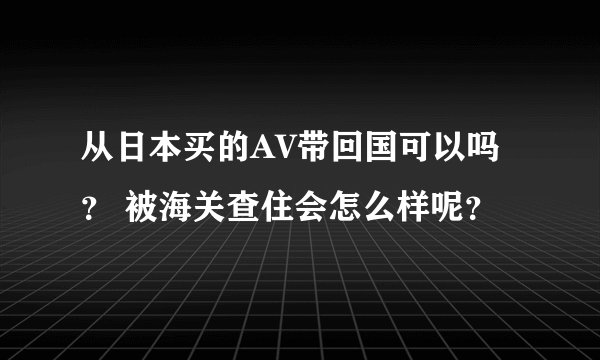 从日本买的AV带回国可以吗？ 被海关查住会怎么样呢？