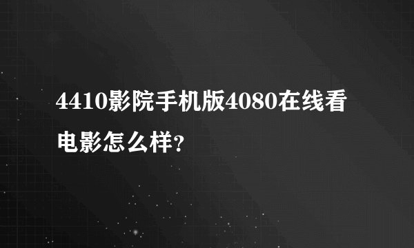 4410影院手机版4080在线看电影怎么样？