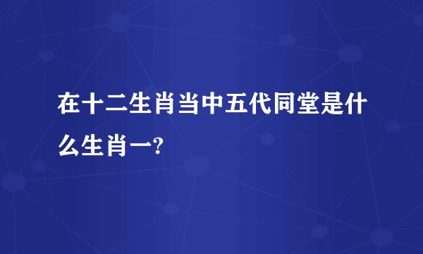 在十二生肖当中五代同堂是什么生肖一?