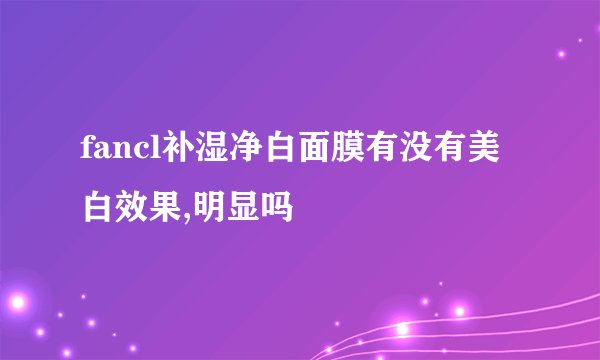 fancl补湿净白面膜有没有美白效果,明显吗