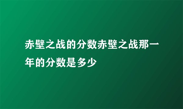 赤壁之战的分数赤壁之战那一年的分数是多少
