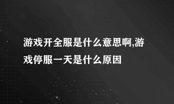 游戏开全服是什么意思啊,游戏停服一天是什么原因