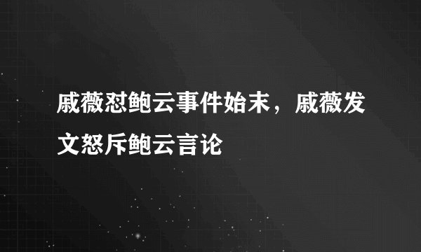 戚薇怼鲍云事件始末，戚薇发文怒斥鲍云言论