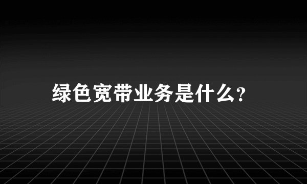 绿色宽带业务是什么？