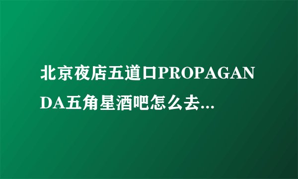 北京夜店五道口PROPAGANDA五角星酒吧怎么去，消费如何
