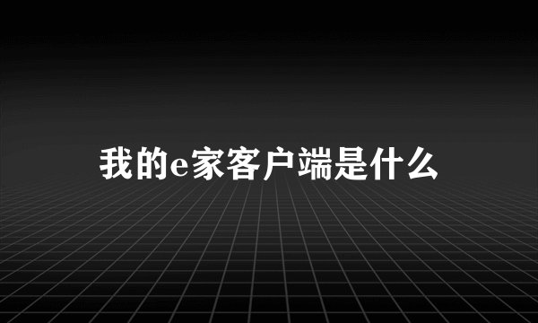 我的e家客户端是什么