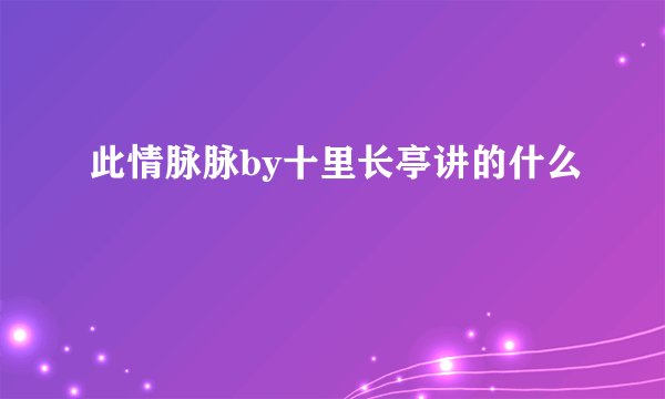 此情脉脉by十里长亭讲的什么