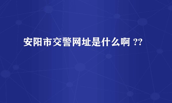 安阳市交警网址是什么啊 ??