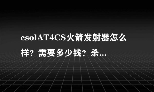 csolAT4CS火箭发射器怎么样？需要多少钱？杀伤力怎么样？全模式通用吗？