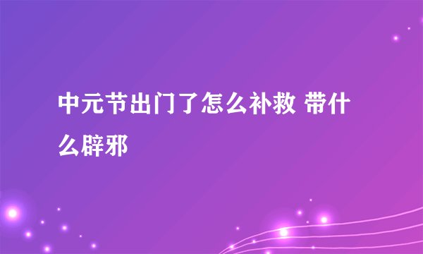 中元节出门了怎么补救 带什么辟邪