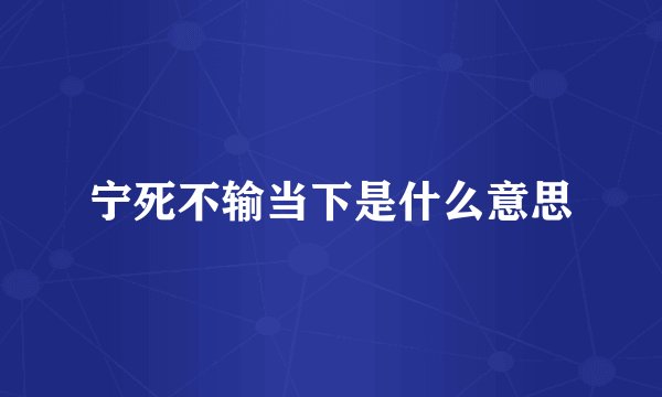 宁死不输当下是什么意思