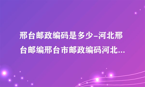 邢台邮政编码是多少-河北邢台邮编邢台市邮政编码河北省邢台市邮编