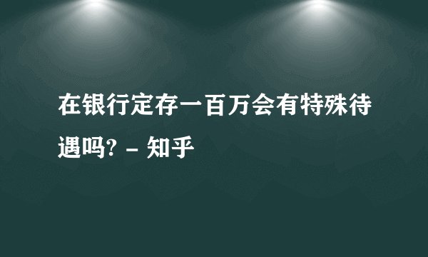 在银行定存一百万会有特殊待遇吗? - 知乎