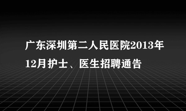 广东深圳第二人民医院2013年12月护士、医生招聘通告