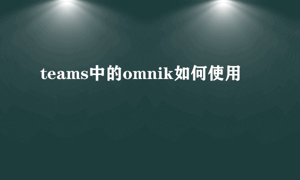 teams中的omnik如何使用