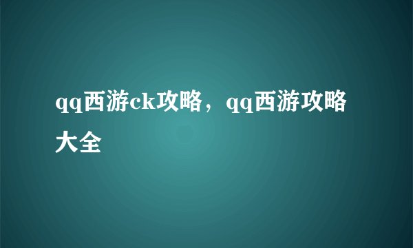 qq西游ck攻略，qq西游攻略大全