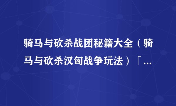 骑马与砍杀战团秘籍大全（骑马与砍杀汉匈战争玩法）「已分享」