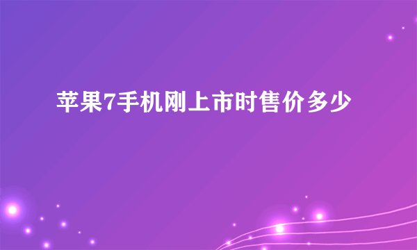 苹果7手机刚上市时售价多少