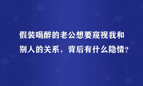 假装喝醉的老公想要窥视我和别人的关系，背后有什么隐情？