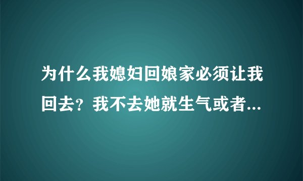 为什么我媳妇回娘家必须让我回去？我不去她就生气或者就走了不回来。