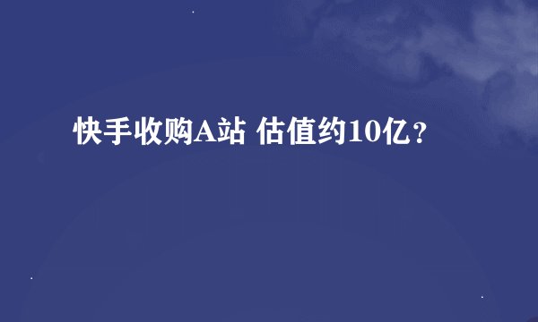 快手收购A站 估值约10亿？