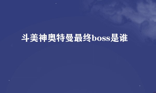 斗美神奥特曼最终boss是谁