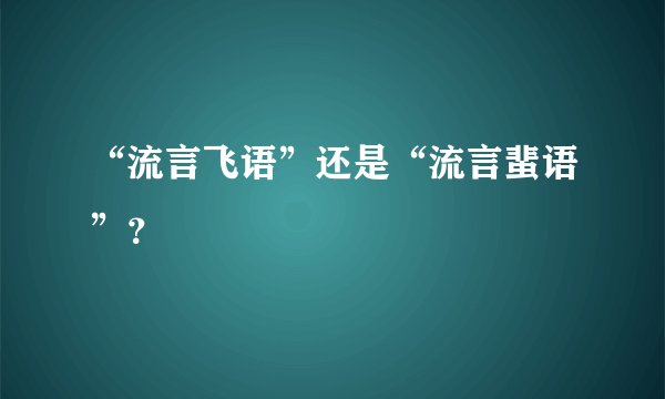 “流言飞语”还是“流言蜚语”？