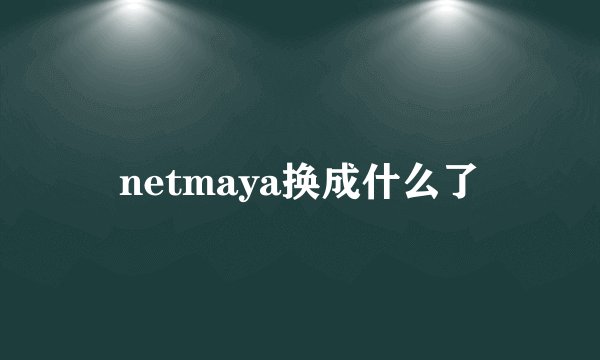 netmaya换成什么了