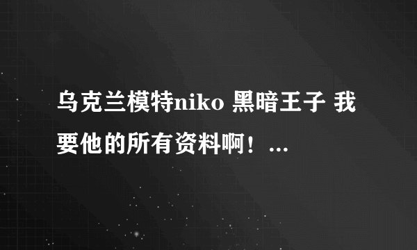 乌克兰模特niko 黑暗王子 我要他的所有资料啊！！！！！！！！！！！！