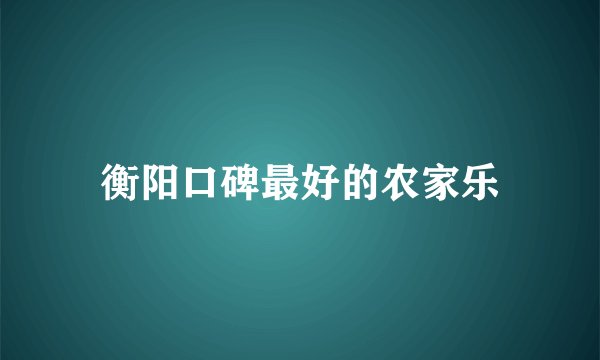 衡阳口碑最好的农家乐