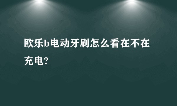 欧乐b电动牙刷怎么看在不在充电?