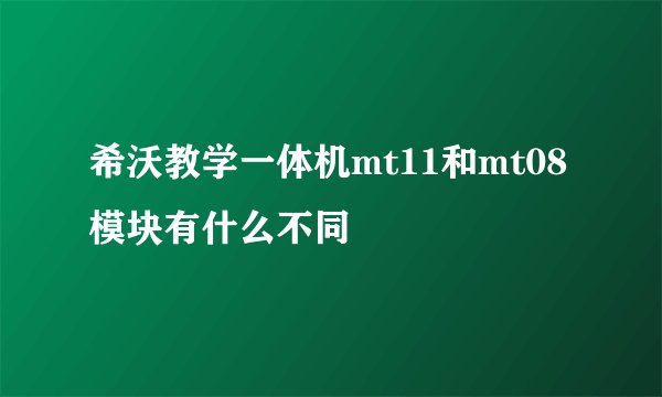 希沃教学一体机mt11和mt08模块有什么不同