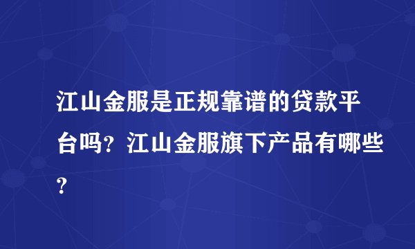 江山金服是正规靠谱的贷款平台吗？江山金服旗下产品有哪些？