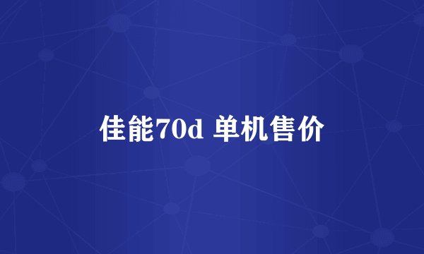 佳能70d 单机售价