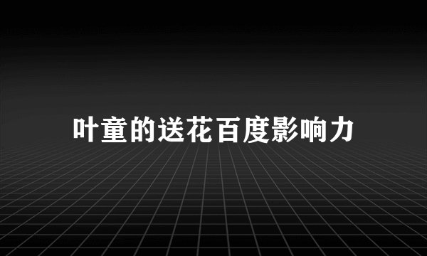 叶童的送花百度影响力