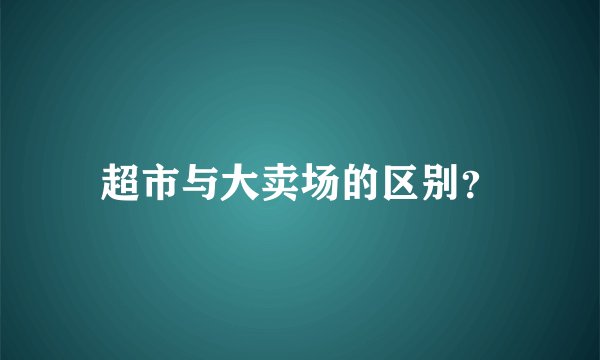 超市与大卖场的区别？