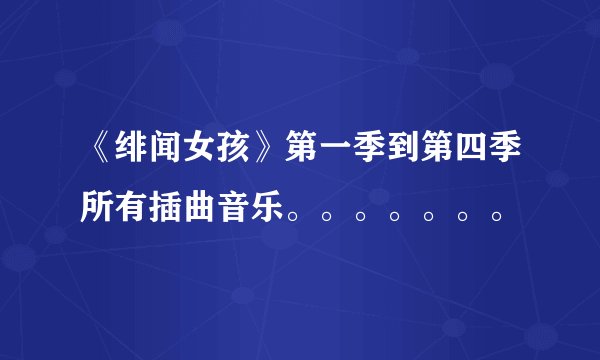 《绯闻女孩》第一季到第四季所有插曲音乐。。。。。。。