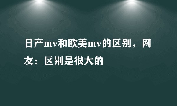 日产mv和欧美mv的区别，网友：区别是很大的