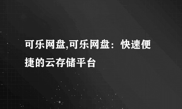 可乐网盘,可乐网盘：快速便捷的云存储平台