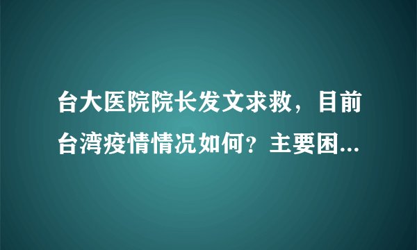 台大医院院长发文求救，目前台湾疫情情况如何？主要困难有哪些？