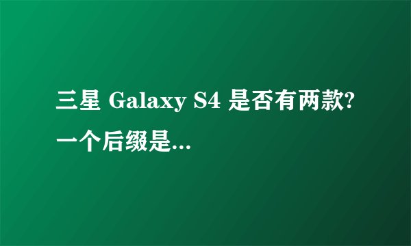 三星 Galaxy S4 是否有两款? 一个后缀是zoom SM-C101一个是GT-I9500