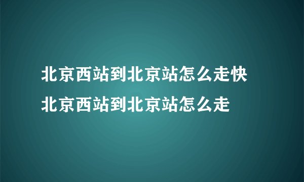 北京西站到北京站怎么走快 北京西站到北京站怎么走