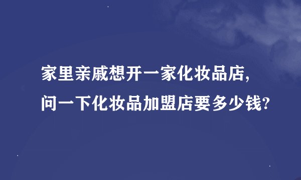 家里亲戚想开一家化妆品店,问一下化妆品加盟店要多少钱?